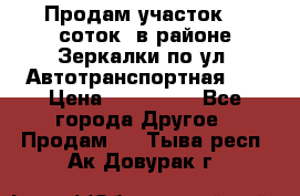 Продам участок 10 соток .в районе Зеркалки по ул. Автотранспортная 91 › Цена ­ 450 000 - Все города Другое » Продам   . Тыва респ.,Ак-Довурак г.